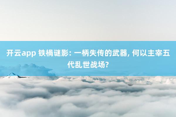 开云app 铁楇谜影: 一柄失传的武器, 何以主宰五代乱世战场?