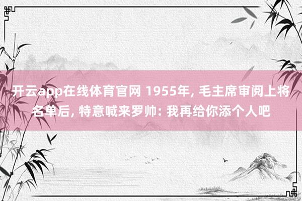 开云app在线体育官网 1955年, 毛主席审阅上将名单后, 特意喊来罗帅: 我再给你添个人吧