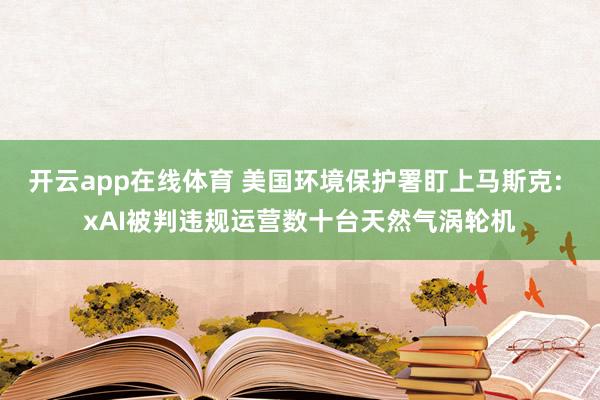 开云app在线体育 美国环境保护署盯上马斯克: xAI被判违规运营数十台天然气涡轮机