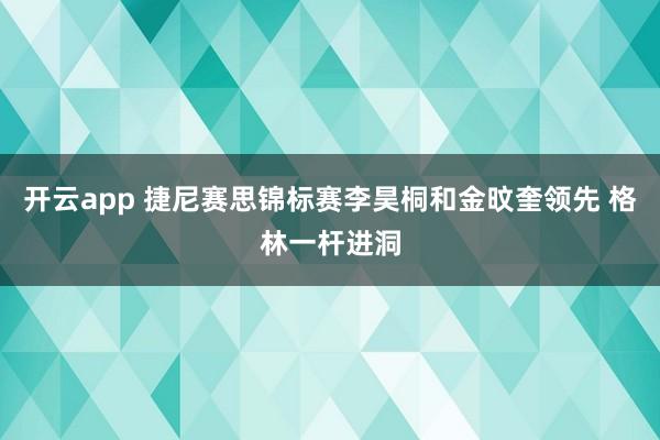 开云app 捷尼赛思锦标赛李昊桐和金旼奎领先 格林一杆进洞