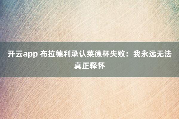 开云app 布拉德利承认莱德杯失败：我永远无法真正释怀