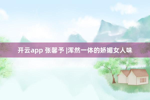 开云app 张馨予 |浑然一体的娇媚女人味