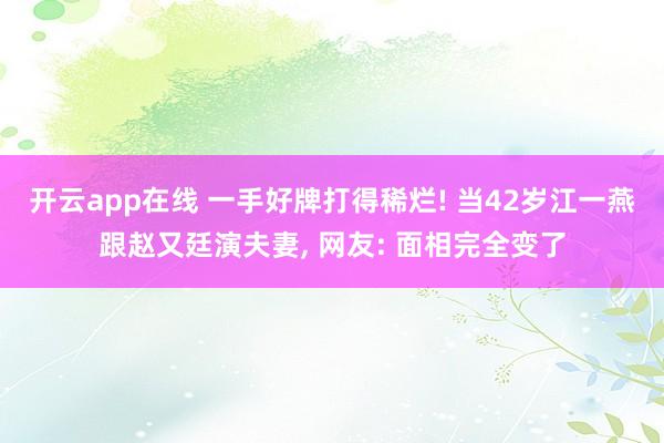 开云app在线 一手好牌打得稀烂! 当42岁江一燕跟赵又廷演夫妻, 网友: 面相完全变了
