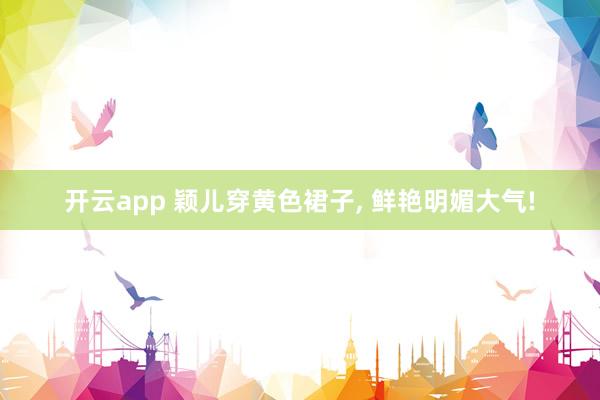 开云app 颖儿穿黄色裙子,<a href=