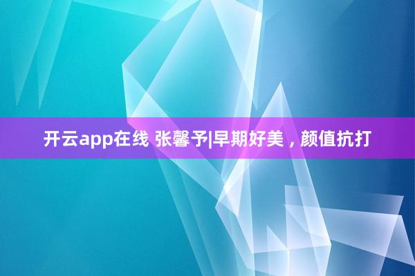 开云app在线 张馨予|早期好美 ,<a href=