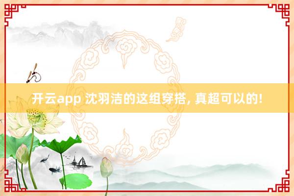 开云app 沈羽洁的这组穿搭, 真超可以的!