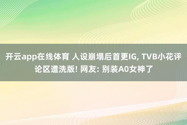 开云app在线体育 人设崩塌后首更IG, TVB小花评论区遭洗版! 网友: 别装A0女神了