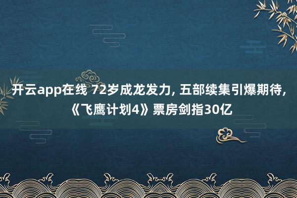 开云app在线 72岁成龙发力, 五部续集引爆期待, 《飞鹰计划4》票房剑指30亿
