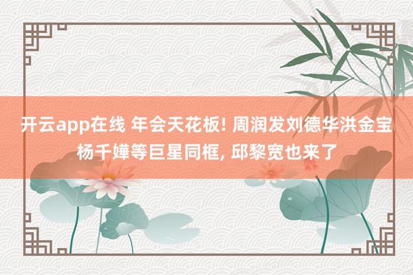 开云app在线 年会天花板! 周润发刘德华洪金宝杨千嬅等巨星同框, 邱黎宽也来了