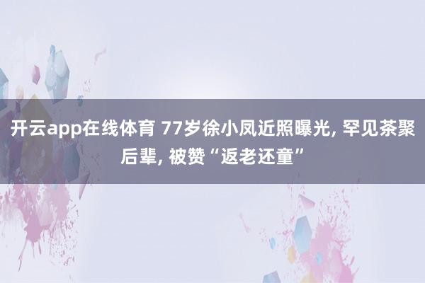 开云app在线体育 77岁徐小凤近照曝光, 罕见茶聚后辈, 被赞“返老还童”