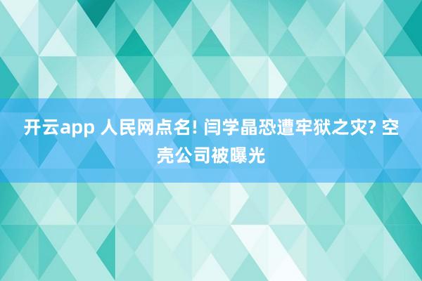 开云app 人民网点名! 闫学晶恐遭牢狱之灾? 空壳公司被曝光