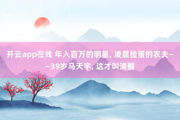 开云app在线 年入百万的明星, 凌晨捡蛋的农夫——39岁马天宇, 这才叫清醒