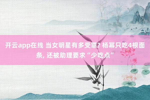 开云app在线 当女明星有多受罪? 杨幂只吃4根面条, 还被助理要求“少吃点”