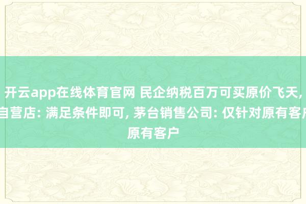 开云app在线体育官网 民企纳税百万可买原价飞天, 自营店: 满足条件即可, 茅台销售公司: 仅针对原有客户
