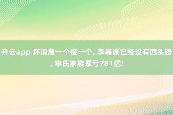 开云app 坏消息一个接一个, 李嘉诚已经没有回头路, 李氏家族暴亏781亿!