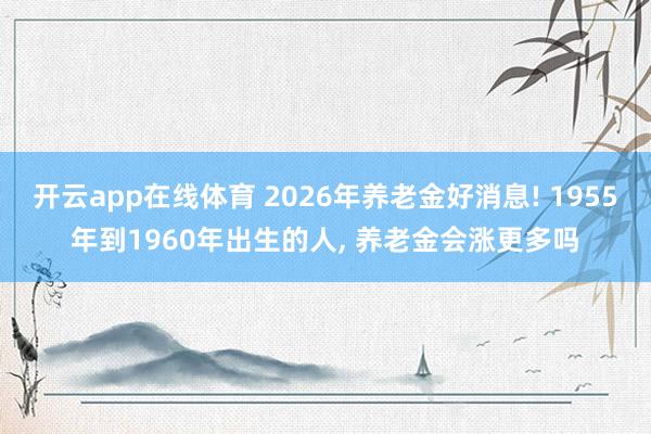 开云app在线体育 2026年养老金好消息! 1955年到1960年出生的人, 养老金会涨更多吗
