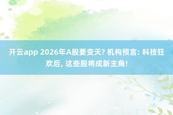 开云app 2026年A股要变天? 机构预言: 科技狂欢后, 这些股将成新主角!