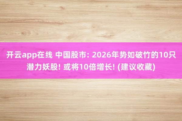 开云app在线 中国股市: 2026年势如破竹的10只潜力妖股! 或将10倍增长! (建议收藏)