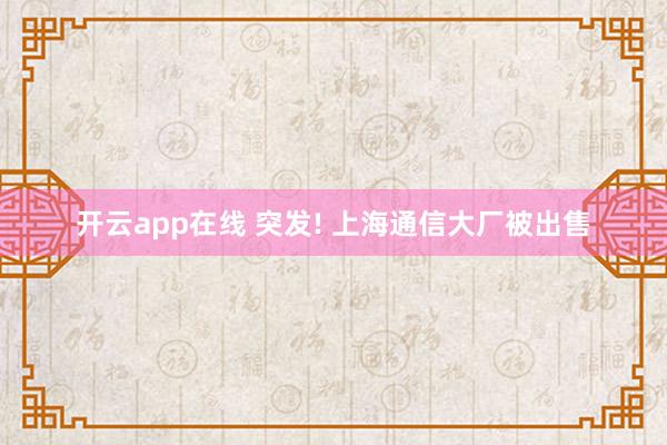 开云app在线 突发! 上海通信大厂被出售