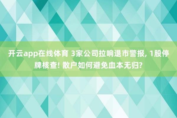 开云app在线体育 3家公司拉响退市警报, 1股停牌核查! 散户如何避免血本无归?