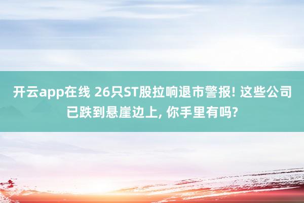 开云app在线 26只ST股拉响退市警报! 这些公司已跌到悬崖边上, 你手里有吗?