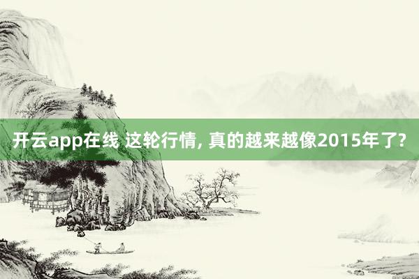 开云app在线 这轮行情, 真的越来越像2015年了?