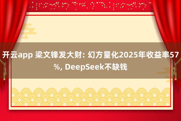 开云app 梁文锋发大财: 幻方量化2025年收益率57%, DeepSeek不缺钱