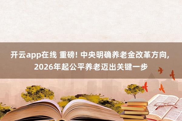开云app在线 重磅! 中央明确养老金改革方向, 2026年起公平养老迈出关键一步