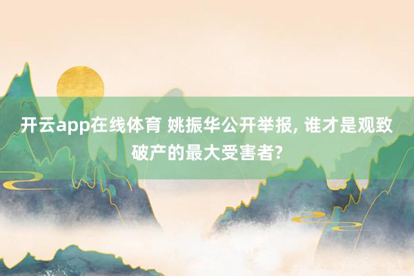 开云app在线体育 姚振华公开举报, 谁才是观致破产的最大受害者?