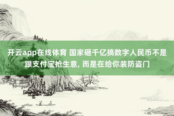 开云app在线体育 国家砸千亿搞数字人民币不是跟支付宝抢生意, 而是在给你装防盗门
