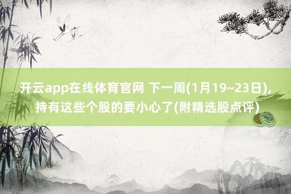 开云app在线体育官网 下一周(1月19~23日), 持有这些个股的要小心了(附精选股点评)