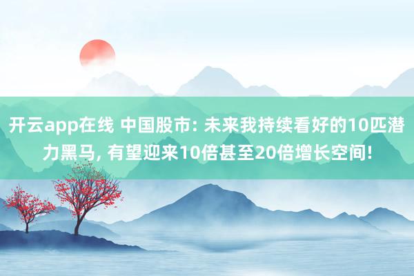 开云app在线 中国股市: 未来我持续看好的10匹潜力黑马, 有望迎来10倍甚至20倍增长空间!