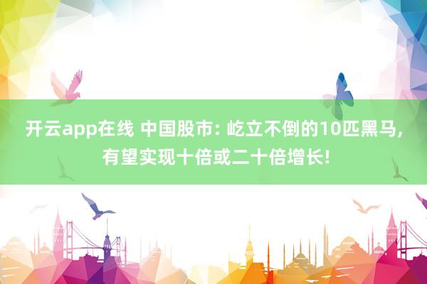 开云app在线 中国股市: 屹立不倒的10匹黑马, 有望实现十倍或二十倍增长!
