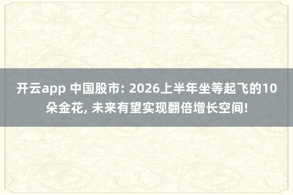 开云app 中国股市: 2026上半年坐等起飞的10朵金花, 未来有望实现翻倍增长空间!