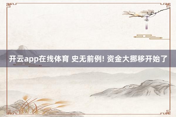 开云app在线体育 史无前例! 资金大挪移开始了