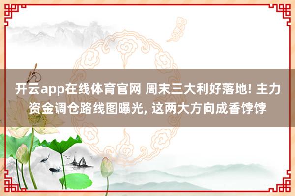 开云app在线体育官网 周末三大利好落地! 主力资金调仓路线图曝光, 这两大方向成香饽饽