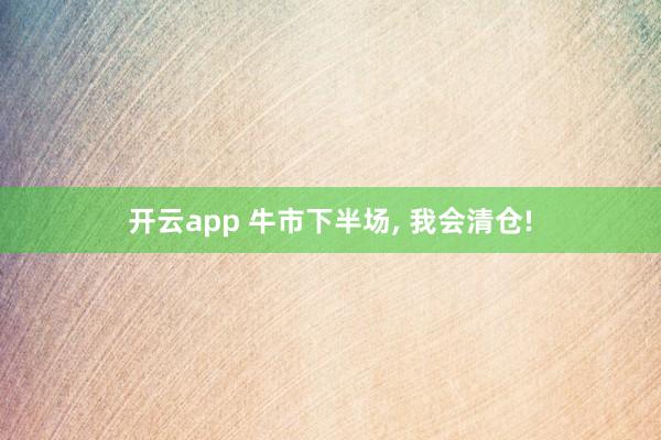 开云app 牛市下半场, 我会清仓!