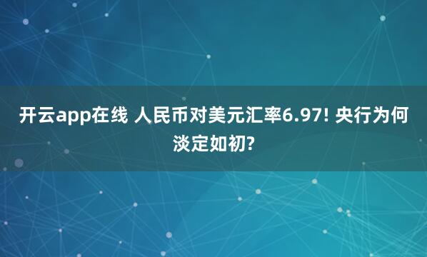 开云app在线 人民币对美元汇率6.97! 央行为何淡定如初?