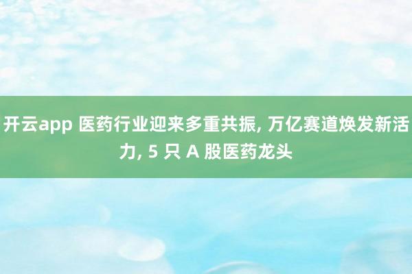 开云app 医药行业迎来多重共振, 万亿赛道焕发新活力, 5 只 A 股医药龙头