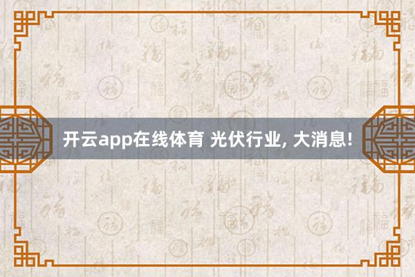 开云app在线体育 光伏行业, 大消息!