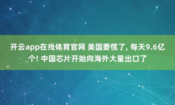 开云app在线体育官网 美国要慌了, 每天9.6亿个! 中国芯片开始向海外大量出口了