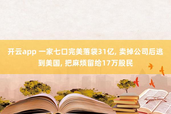 开云app 一家七口完美落袋31亿, 卖掉公司后逃到美国, 把麻烦留给17万股民