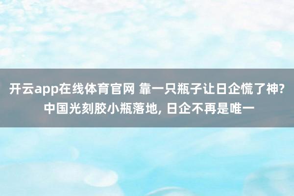 开云app在线体育官网 靠一只瓶子让日企慌了神? 中国光刻胶小瓶落地, 日企不再是唯一