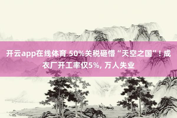 开云app在线体育 50%关税砸懵“天空之国”! 成衣厂开工率仅5%, 万人失业