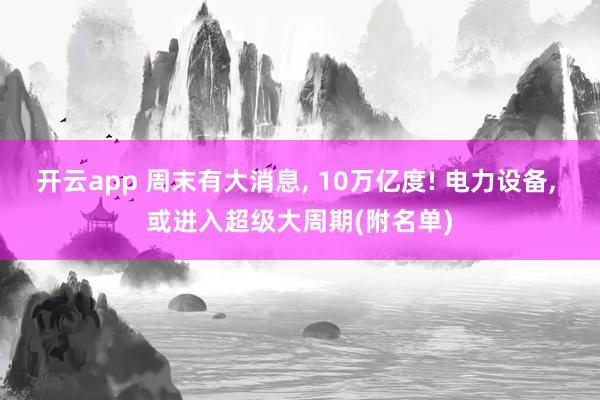 开云app 周末有大消息, 10万亿度! 电力设备, 或进入超级大周期(附名单)