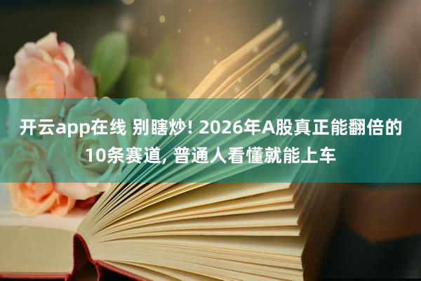 开云app在线 别瞎炒! 2026年A股真正能翻倍的10条赛道, 普通人看懂就能上车