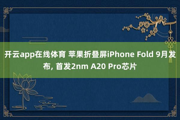 开云app在线体育 苹果折叠屏iPhone Fold 9月发布, 首发2nm A20 Pro芯片