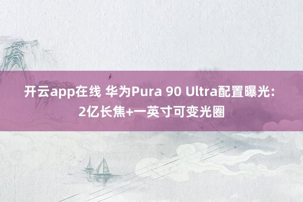 开云app在线 华为Pura 90 Ultra配置曝光: 2亿长焦+一英寸可变光圈