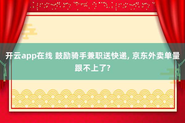 开云app在线 鼓励骑手兼职送快递, 京东外卖单量跟不上了?