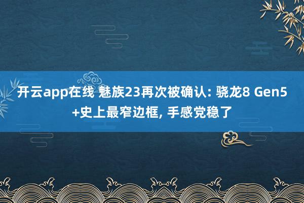 开云app在线 魅族23再次被确认: 骁龙8 Gen5+史上最窄边框, 手感党稳了